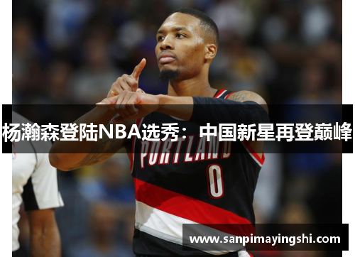 杨瀚森登陆NBA选秀：中国新星再登巅峰