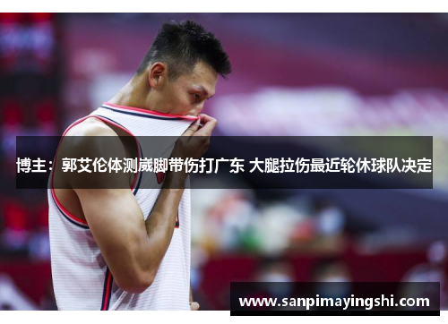 博主：郭艾伦体测崴脚带伤打广东 大腿拉伤最近轮休球队决定